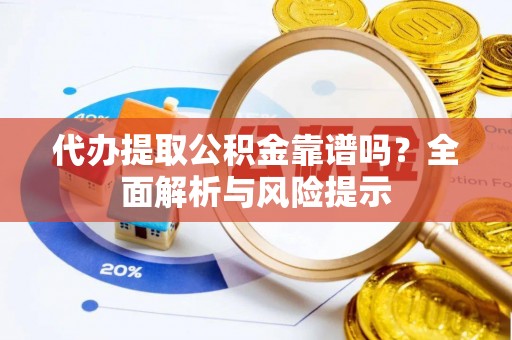 吉林代办提取公积金靠谱吗？全面解析与风险提示